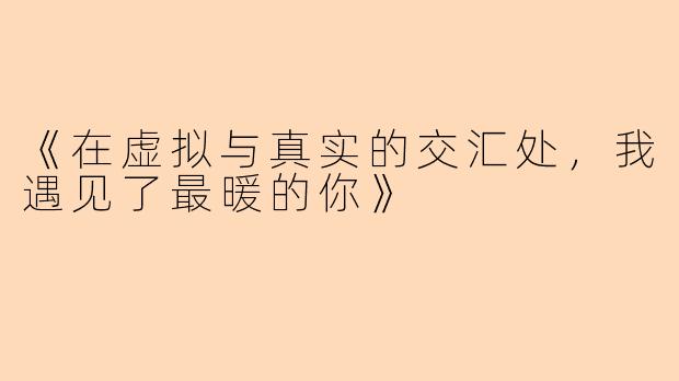 《在虚拟与真实的交汇处，我遇见了最暖的你》