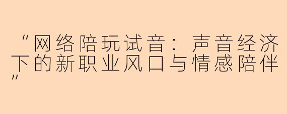 “网络陪玩试音：声音经济下的新职业风口与情感陪伴”