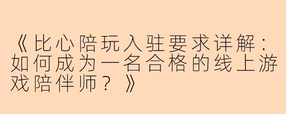 《比心陪玩入驻要求详解：如何成为一名合格的线上游戏陪伴师？》