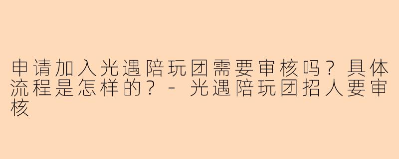 申请加入光遇陪玩团需要审核吗？具体流程是怎样的？-光遇陪玩团招人要审核