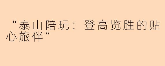 “泰山陪玩：登高览胜的贴心旅伴”