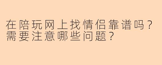 在陪玩网上找情侣靠谱吗？需要注意哪些问题？