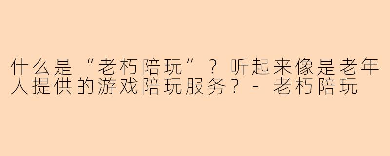 什么是“老朽陪玩”?听起来像是老年人提供的游戏陪玩服务?