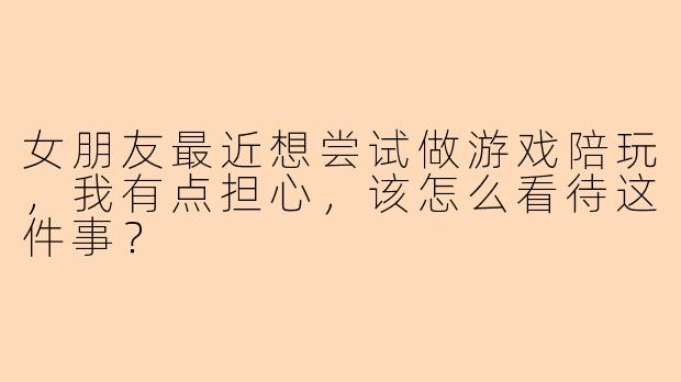 女朋友最近想尝试做游戏陪玩,我有点担心,该怎么看待这件事?