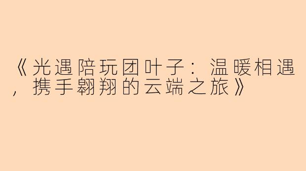 《光遇陪玩团叶子:温暖相遇,携手翱翔的云端之旅》