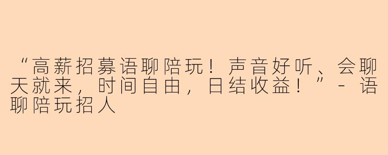 “高薪招募语聊陪玩！声音好听、会聊天就来，时间自由，日结收益！”-语聊陪玩招人