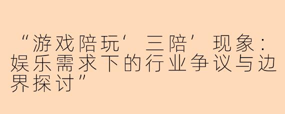 “游戏陪玩‘三陪’现象：娱乐需求下的行业争议与边界探讨”