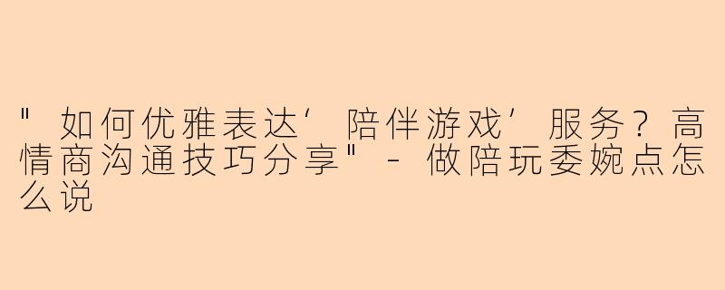 "如何优雅表达‘陪伴游戏’服务?高情商沟通技巧分享"