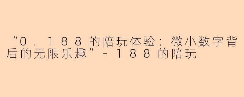 “0.188的陪玩体验：微小数字背后的无限乐趣”-188的陪玩
