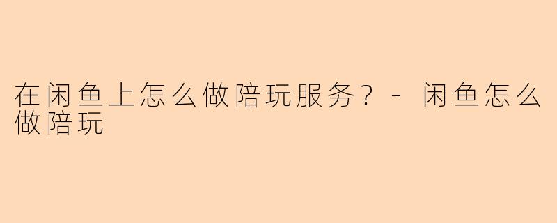 在闲鱼上怎么做陪玩服务？-闲鱼怎么做陪玩
