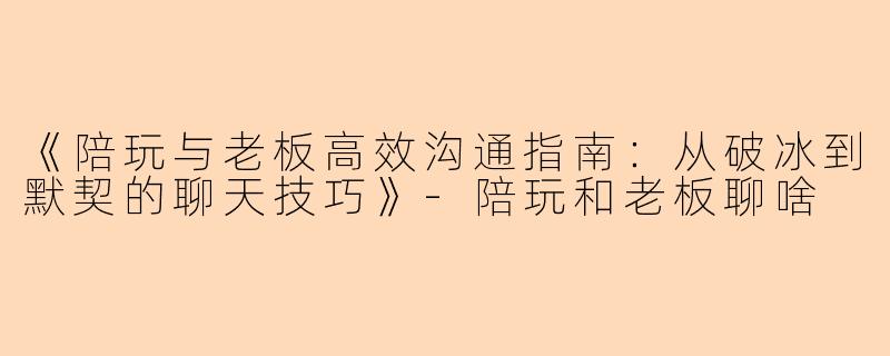 《陪玩与老板高效沟通指南:从破冰到默契的聊天技巧》