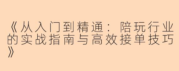 《从入门到精通:陪玩行业的实战指南与高效接单技巧》