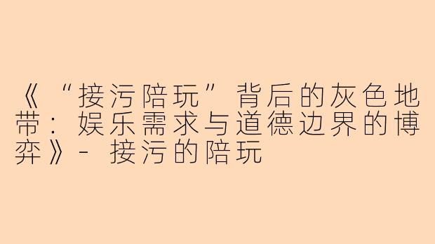 《“接污陪玩”背后的灰色地带：娱乐需求与道德边界的博弈》-接污的陪玩