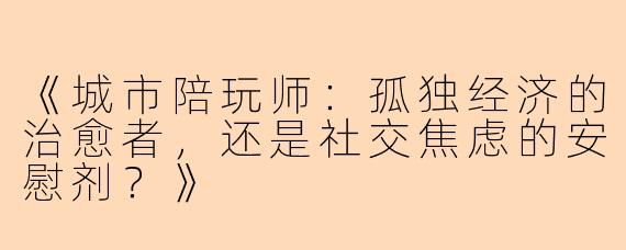 《城市陪玩师：孤独经济的治愈者，还是社交焦虑的安慰剂？》