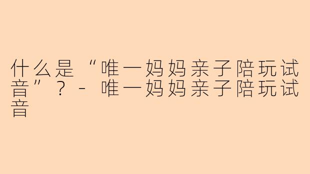 什么是“唯一妈妈亲子陪玩试音”?