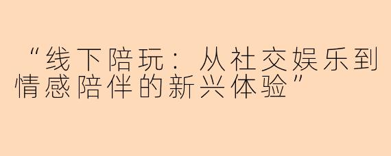 “线下陪玩：从社交娱乐到情感陪伴的新兴体验”