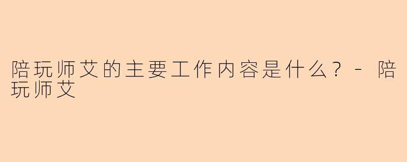 陪玩师艾的主要工作内容是什么？-陪玩师艾