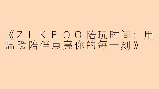 《ZIKEOO陪玩时间：用温暖陪伴点亮你的每一刻》