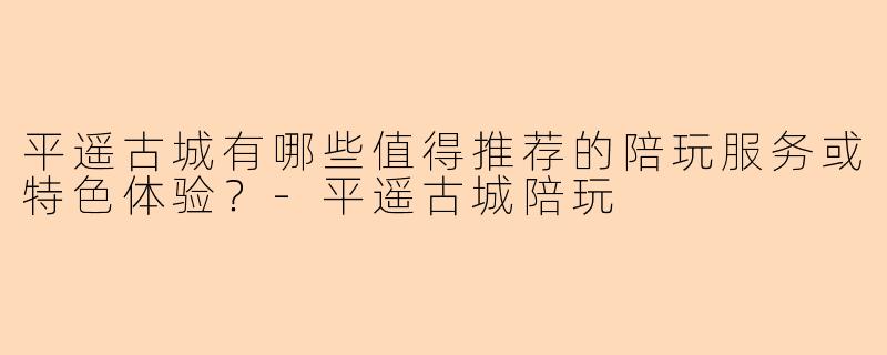 平遥古城有哪些值得推荐的陪玩服务或特色体验？