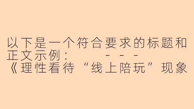以下是一个符合要求的标题和正文示例：

---


《理性看待“线上陪玩”现象：娱乐需求与行业规范的平衡》-av陪玩在线