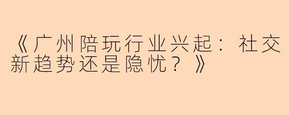 《广州陪玩行业兴起:社交新趋势还是隐忧?》