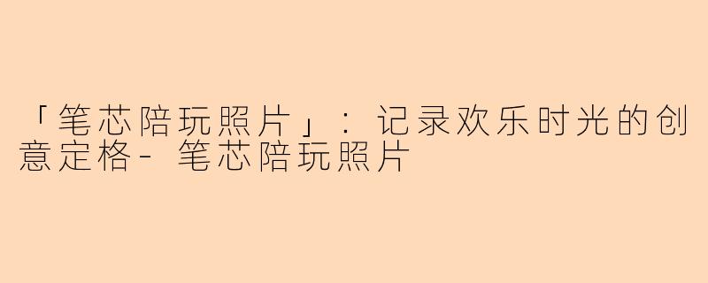 「笔芯陪玩照片」:记录欢乐时光的创意定格