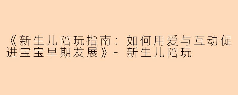《新生儿陪玩指南：如何用爱与互动促进宝宝早期发展》-新生儿陪玩