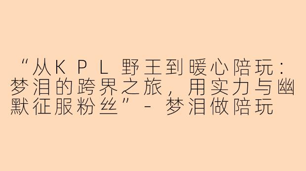 “从KPL野王到暖心陪玩：梦泪的跨界之旅，用实力与幽默征服粉丝”-梦泪做陪玩