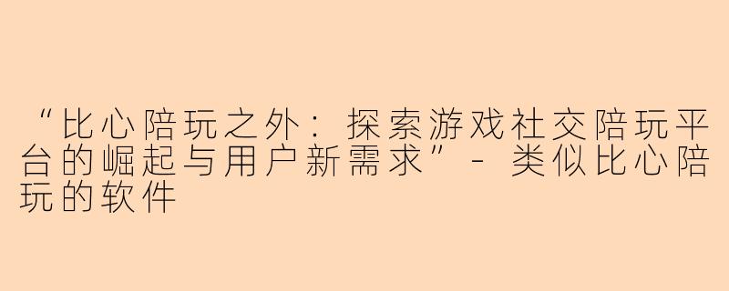 “比心陪玩之外：探索游戏社交陪玩平台的崛起与用户新需求”-类似比心陪玩的软件