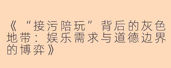 《“接污陪玩”背后的灰色地带：娱乐需求与道德边界的博弈》