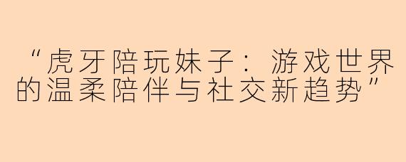 “虎牙陪玩妹子:游戏世界的温柔陪伴与社交新趋势”