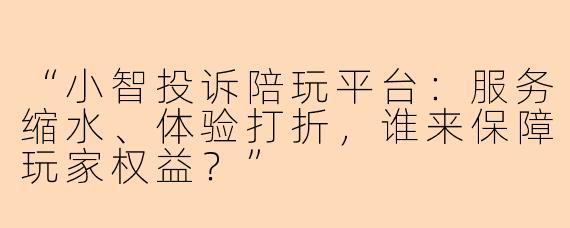 “小智投诉陪玩平台：服务缩水、体验打折，谁来保障玩家权益？”