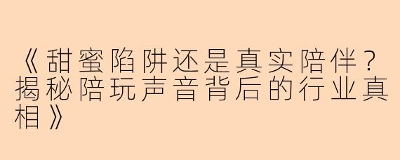《甜蜜陷阱还是真实陪伴？揭秘陪玩声音背后的行业真相》