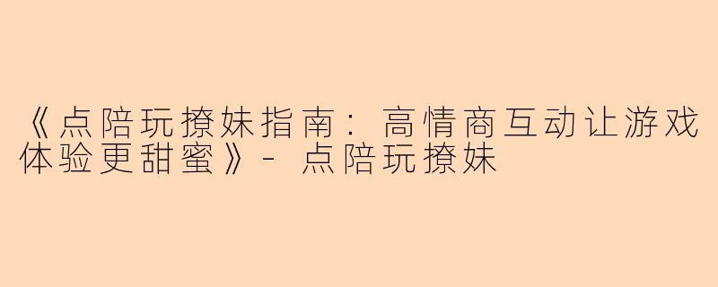 《点陪玩撩妹指南：高情商互动让游戏体验更甜蜜》-点陪玩撩妹