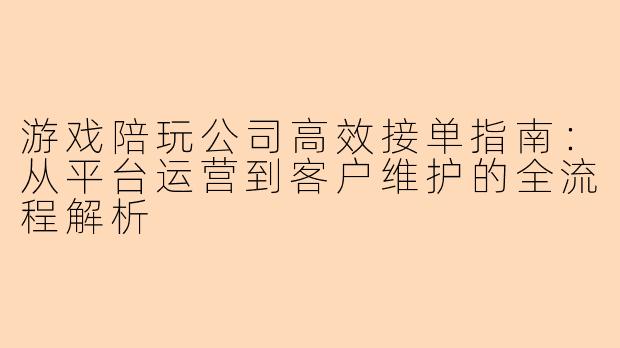 游戏陪玩公司高效接单指南：从平台运营到客户维护的全流程解析