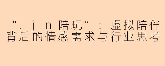 “.jn陪玩”:虚拟陪伴背后的情感需求与行业思考