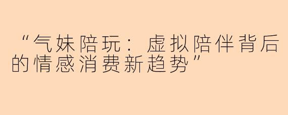 “气妹陪玩:虚拟陪伴背后的情感消费新趋势”
