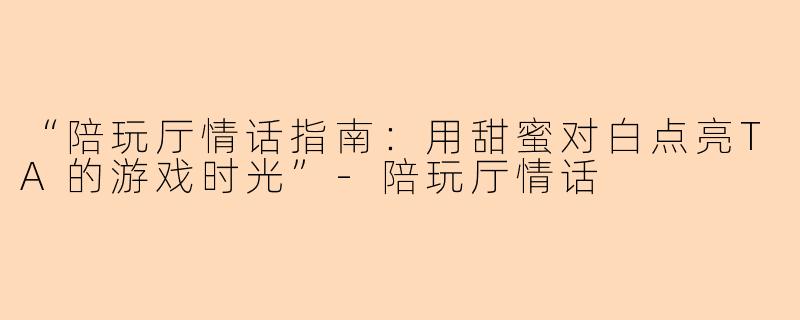 “陪玩厅情话指南：用甜蜜对白点亮TA的游戏时光”-陪玩厅情话