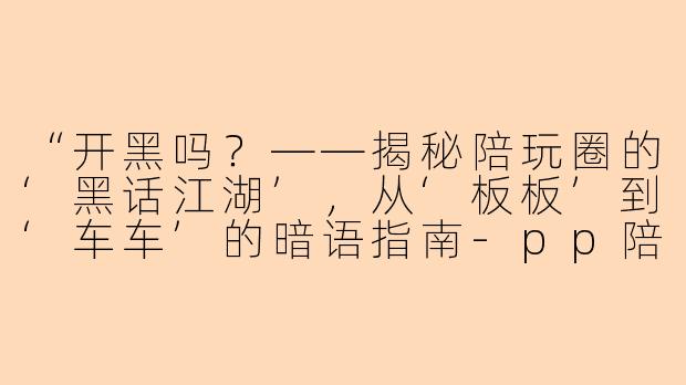 “开黑吗？——揭秘陪玩圈的‘黑话江湖’，从‘板板’到‘车车’的暗语指南-pp陪玩陪玩黑话