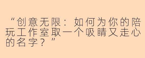 “创意无限：如何为你的陪玩工作室取一个吸睛又走心的名字？”