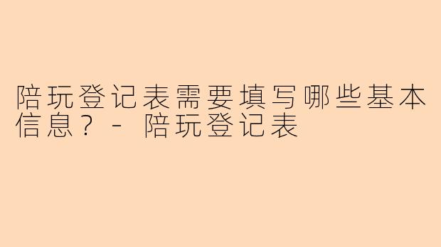 陪玩登记表需要填写哪些基本信息?