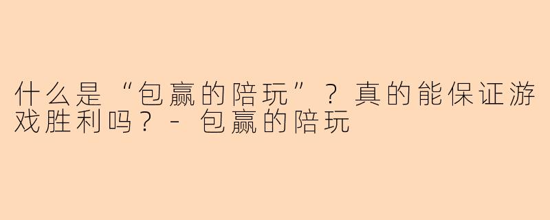 什么是“包赢的陪玩”?真的能保证游戏胜利吗?