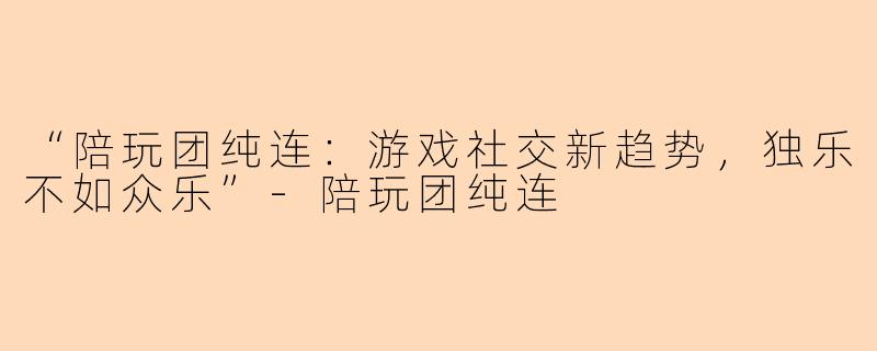 “陪玩团纯连：游戏社交新趋势，独乐不如众乐”-陪玩团纯连