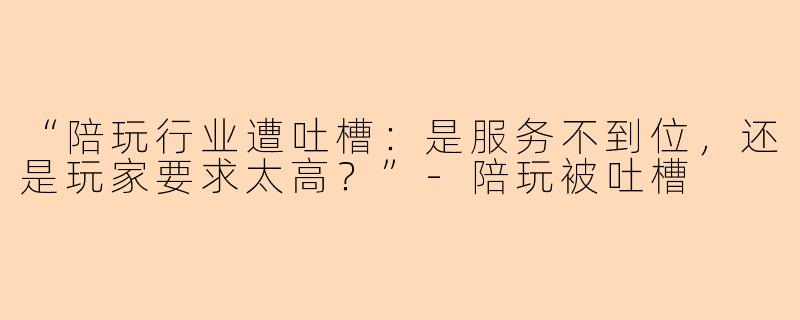 “陪玩行业遭吐槽：是服务不到位，还是玩家要求太高？”-陪玩被吐槽