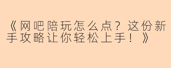《网吧陪玩怎么点？这份新手攻略让你轻松上手！》