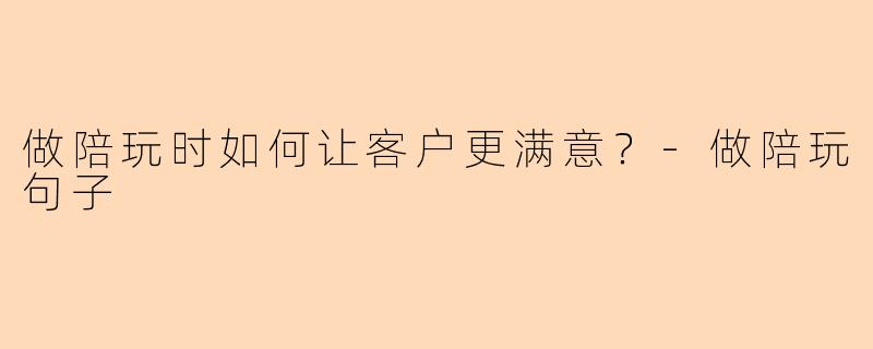 做陪玩时如何让客户更满意？