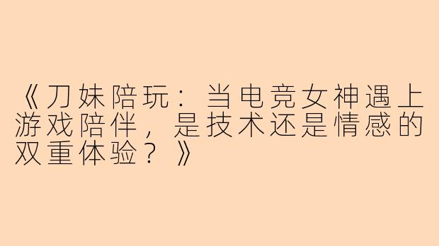 《刀妹陪玩：当电竞女神遇上游戏陪伴，是技术还是情感的双重体验？》