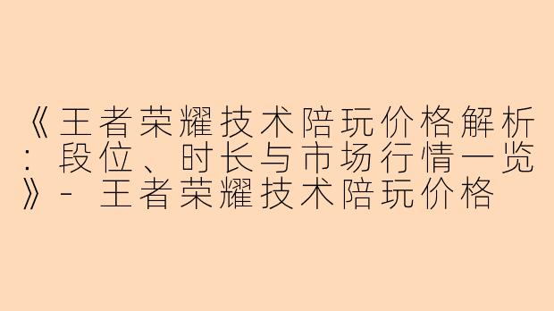 《王者荣耀技术陪玩价格解析：段位、时长与市场行情一览》-王者荣耀技术陪玩价格