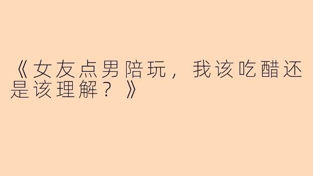 《女友点男陪玩，我该吃醋还是该理解？》