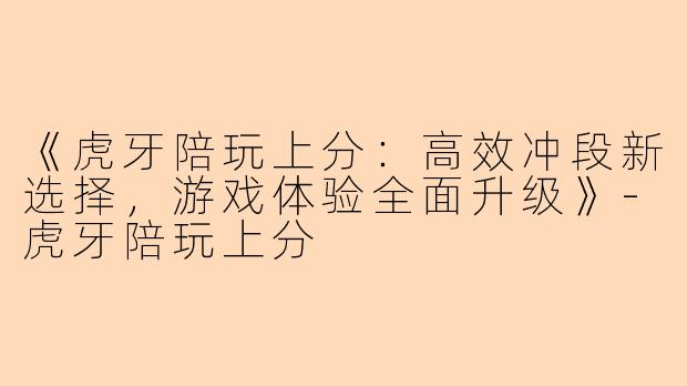 《虎牙陪玩上分：高效冲段新选择，游戏体验全面升级》-虎牙陪玩上分